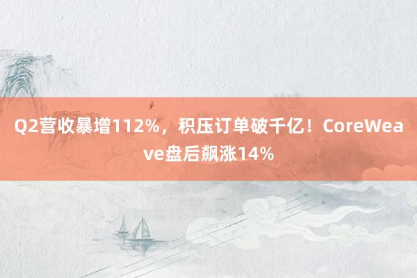 Q2营收暴增112%，积压订单破千亿！CoreWeave盘后飙涨14%