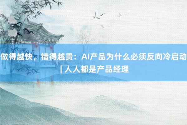 做得越快，错得越贵：AI产品为什么必须反向冷启动 | 人人都是产品经理