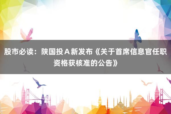 股市必读：陕国投Ａ新发布《关于首席信息官任职资格获核准的公告》