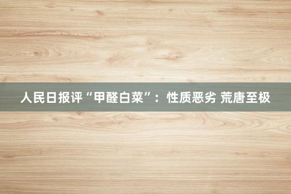 人民日报评“甲醛白菜”：性质恶劣 荒唐至极