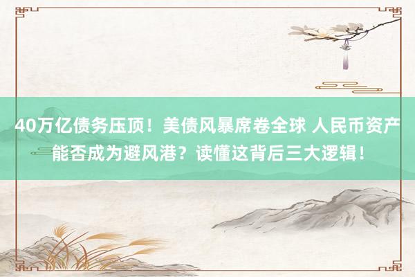 40万亿债务压顶！美债风暴席卷全球 人民币资产能否成为避风港？读懂这背后三大逻辑！