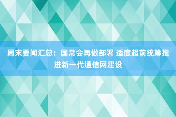 周末要闻汇总：国常会再做部署 适度超前统筹推进新一代通信网建设