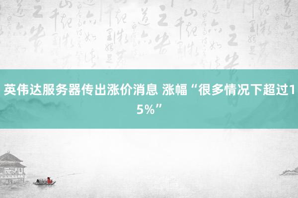 英伟达服务器传出涨价消息 涨幅“很多情况下超过15%”