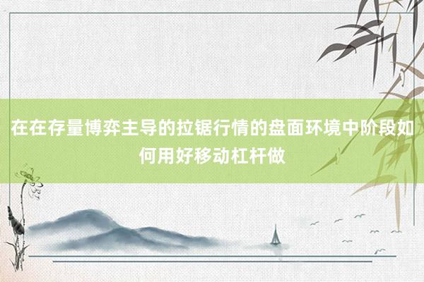 在在存量博弈主导的拉锯行情的盘面环境中阶段如何用好移动杠杆做