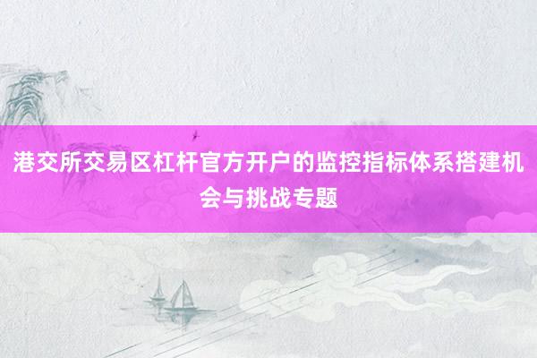 港交所交易区杠杆官方开户的监控指标体系搭建机会与挑战专题
