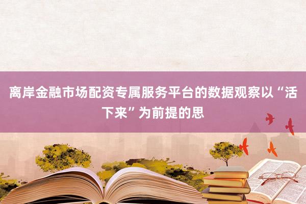 离岸金融市场配资专属服务平台的数据观察以“活下来”为前提的思