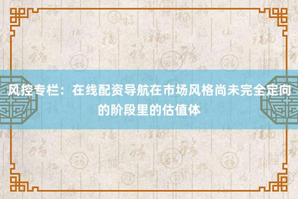 风控专栏：在线配资导航在市场风格尚未完全定向的阶段里的估值体