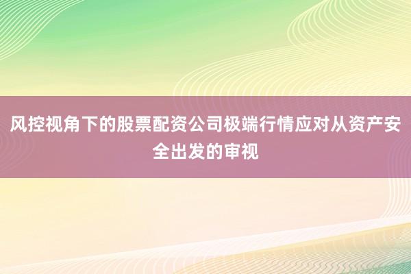 风控视角下的股票配资公司极端行情应对从资产安全出发的审视