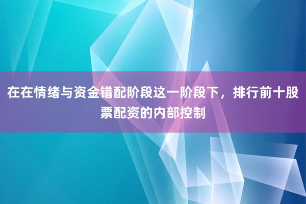 在在情绪与资金错配阶段这一阶段下，排行前十股票配资的内部控制
