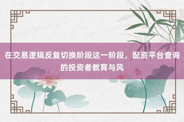 在交易逻辑反复切换阶段这一阶段，配资平台查询的投资者教育与风