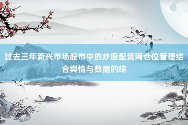 过去三年新兴市场股市中的炒股配资网仓位管理结合舆情与数据的综