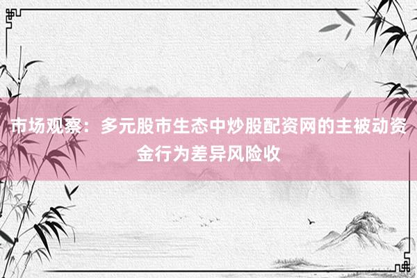 市场观察：多元股市生态中炒股配资网的主被动资金行为差异风险收