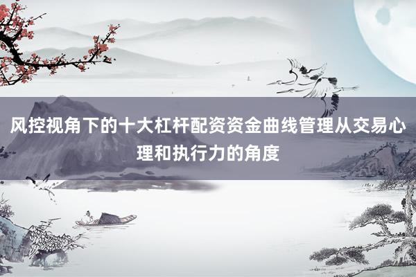 风控视角下的十大杠杆配资资金曲线管理从交易心理和执行力的角度