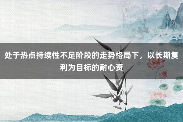 处于热点持续性不足阶段的走势格局下，以长期复利为目标的耐心资