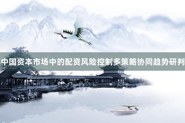 中国资本市场中的配资风险控制多策略协同趋势研判