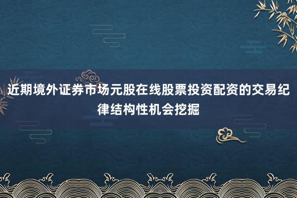 近期境外证券市场元股在线股票投资配资的交易纪律结构性机会挖掘