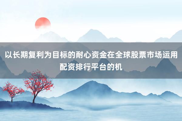 以长期复利为目标的耐心资金在全球股票市场运用配资排行平台的机