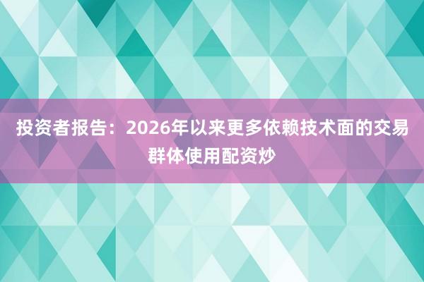 投资者报告：2026年以来更多依赖技术面的交易群体使用配资炒