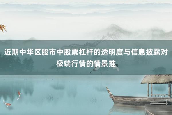 近期中华区股市中股票杠杆的透明度与信息披露对极端行情的情景推
