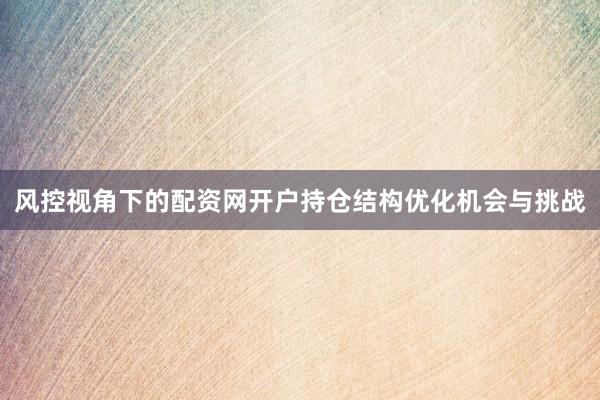 风控视角下的配资网开户持仓结构优化机会与挑战
