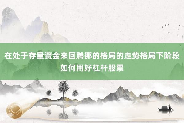 在处于存量资金来回腾挪的格局的走势格局下阶段如何用好杠杆股票