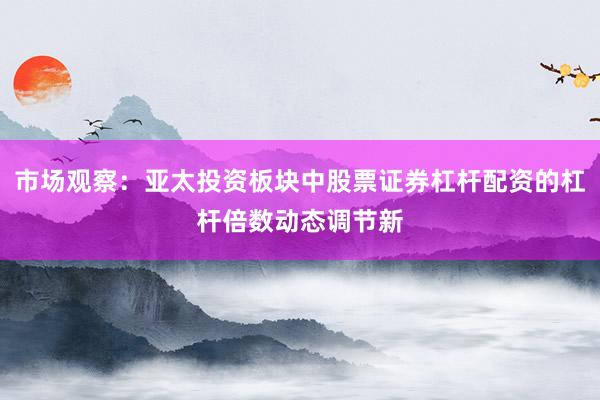 市场观察：亚太投资板块中股票证券杠杆配资的杠杆倍数动态调节新