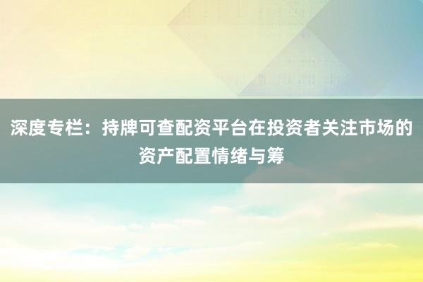 深度专栏：持牌可查配资平台在投资者关注市场的资产配置情绪与筹