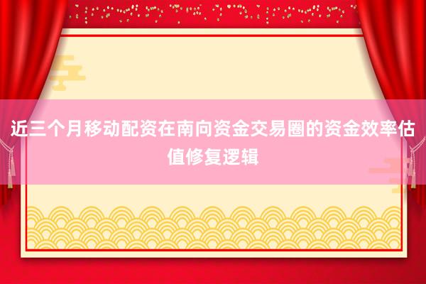 近三个月移动配资在南向资金交易圈的资金效率估值修复逻辑