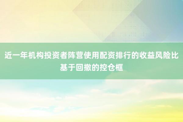 近一年机构投资者阵营使用配资排行的收益风险比基于回撤的控仓框