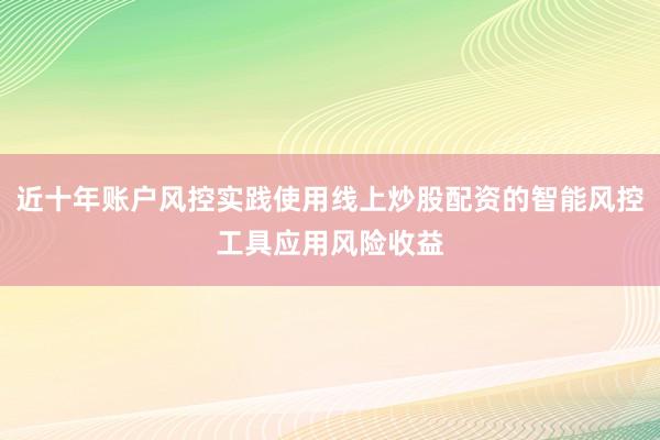 近十年账户风控实践使用线上炒股配资的智能风控工具应用风险收益