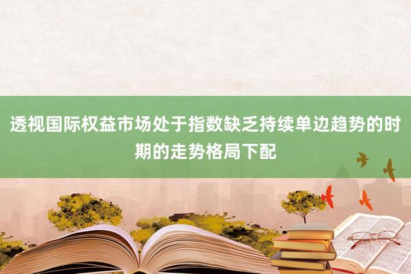 透视国际权益市场处于指数缺乏持续单边趋势的时期的走势格局下配