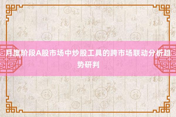 月度阶段A股市场中炒股工具的跨市场联动分析趋势研判