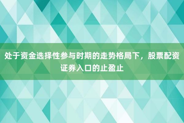 处于资金选择性参与时期的走势格局下，股票配资证券入口的止盈止
