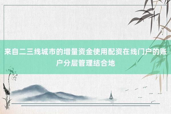 来自二三线城市的增量资金使用配资在线门户的账户分层管理结合地