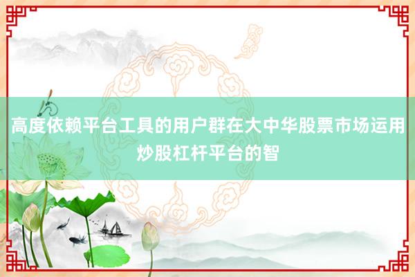 高度依赖平台工具的用户群在大中华股票市场运用炒股杠杆平台的智