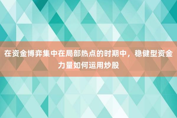 在资金博弈集中在局部热点的时期中，稳健型资金力量如何运用炒股