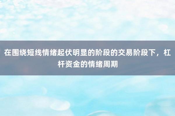 在围绕短线情绪起伏明显的阶段的交易阶段下，杠杆资金的情绪周期