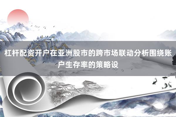 杠杆配资开户在亚洲股市的跨市场联动分析围绕账户生存率的策略设