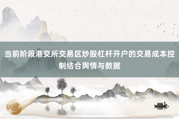 当前阶段港交所交易区炒股杠杆开户的交易成本控制结合舆情与数据