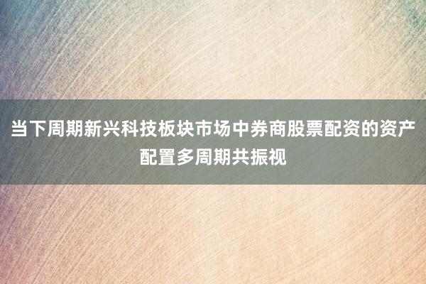 当下周期新兴科技板块市场中券商股票配资的资产配置多周期共振视