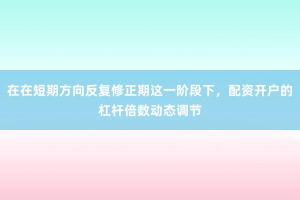 在在短期方向反复修正期这一阶段下，配资开户的杠杆倍数动态调节