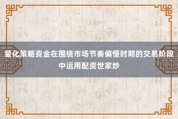 量化策略资金在围绕市场节奏偏慢时期的交易阶段中运用配资世家炒
