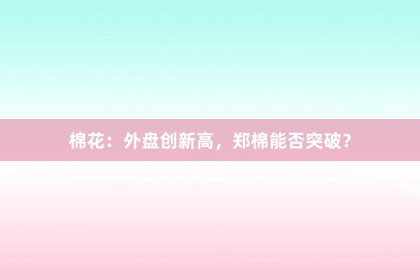 棉花：外盘创新高，郑棉能否突破？