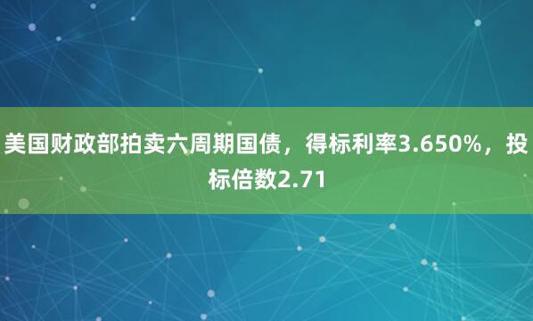 美国财政部拍卖六周期国债，得标利率3.650%，投标倍数2.71