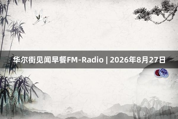 华尔街见闻早餐FM-Radio | 2026年8月27日