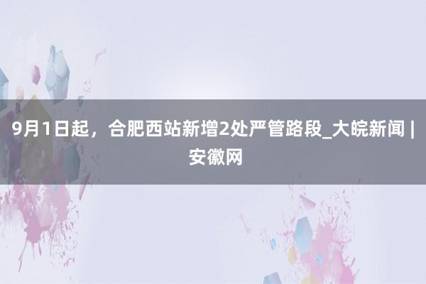9月1日起，合肥西站新增2处严管路段_大皖新闻 | 安徽网