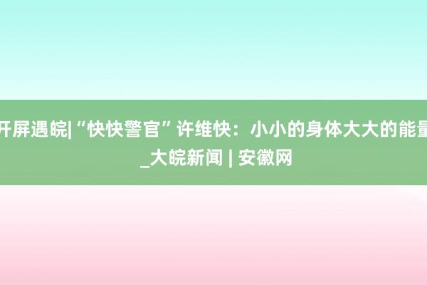 开屏遇皖|“快快警官”许维快：小小的身体大大的能量 _大皖新闻 | 安徽网