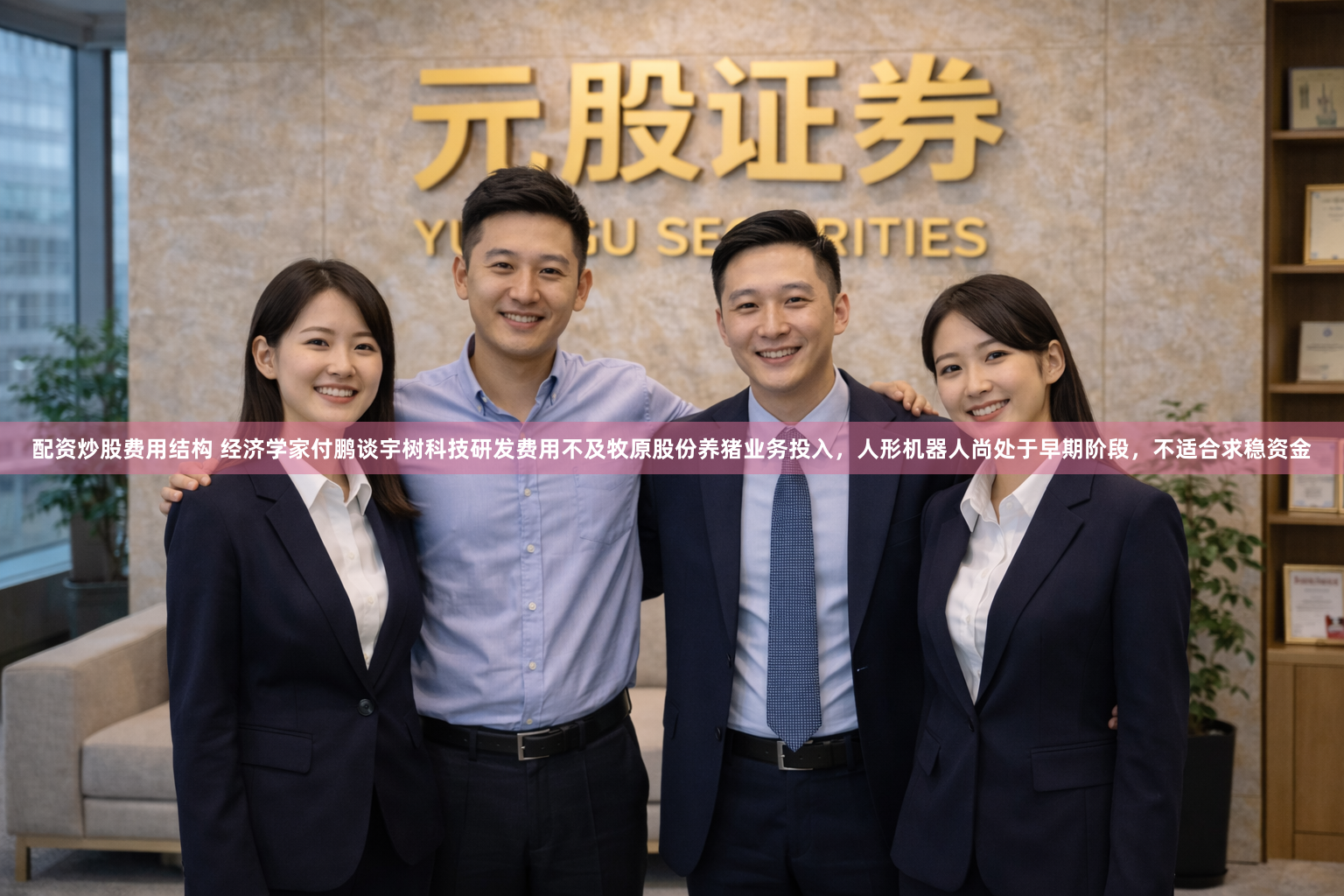 配资炒股费用结构 经济学家付鹏谈宇树科技研发费用不及牧原股份养猪业务投入，人形机器人尚处于早期阶段，不适合求稳资金