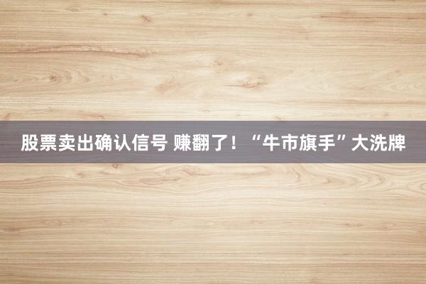 股票卖出确认信号 赚翻了！“牛市旗手”大洗牌