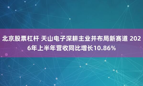 北京股票杠杆 天山电子深耕主业并布局新赛道 2026年上半年营收同比增长10.86%